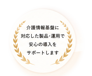 介護情報基盤に対応した製品・運用で安心の導入をサポートします